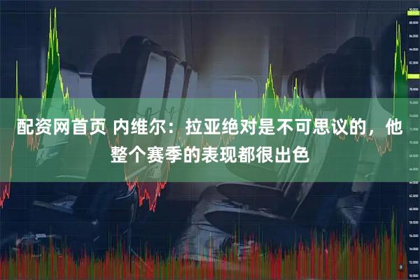 配资网首页 内维尔：拉亚绝对是不可思议的，他整个赛季的表现都很出色