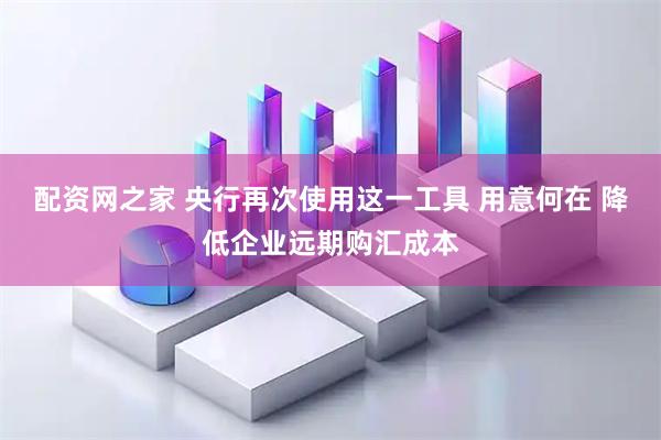 配资网之家 央行再次使用这一工具 用意何在 降低企业远期购汇成本