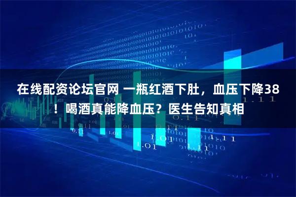 在线配资论坛官网 一瓶红酒下肚，血压下降38！喝酒真能降血压？医生告知真相