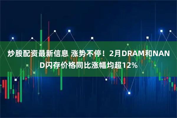 炒股配资最新信息 涨势不停！2月DRAM和NAND闪存价格同比涨幅均超12%