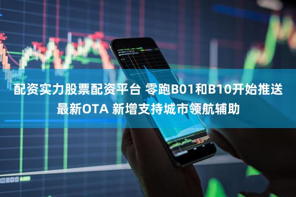 配资实力股票配资平台 零跑B01和B10开始推送最新OTA 新增支持城市领航辅助