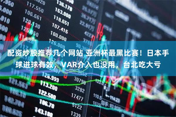 配资炒股推荐几个网站 亚洲杯最黑比赛！日本手球进球有效，VAR介入也没用，台北吃大亏
