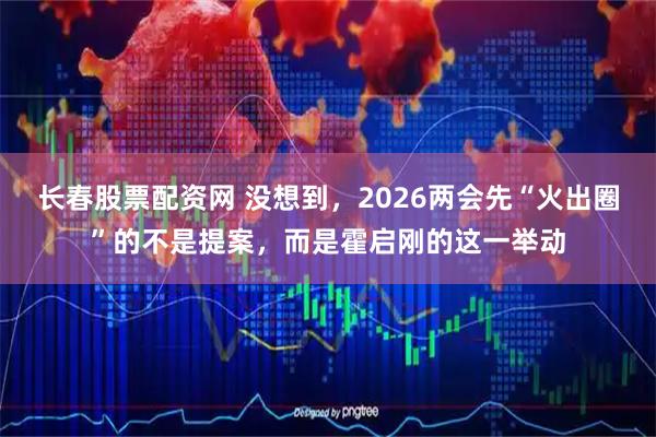 长春股票配资网 没想到，2026两会先“火出圈”的不是提案，而是霍启刚的这一举动