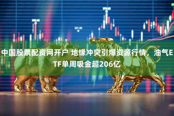 中国股票配资网开户 地缘冲突引爆资源行情，油气ETF单周吸金超206亿