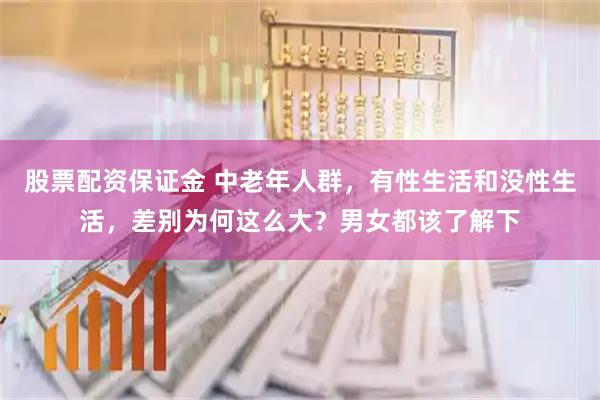 股票配资保证金 中老年人群，有性生活和没性生活，差别为何这么大？男女都该了解下