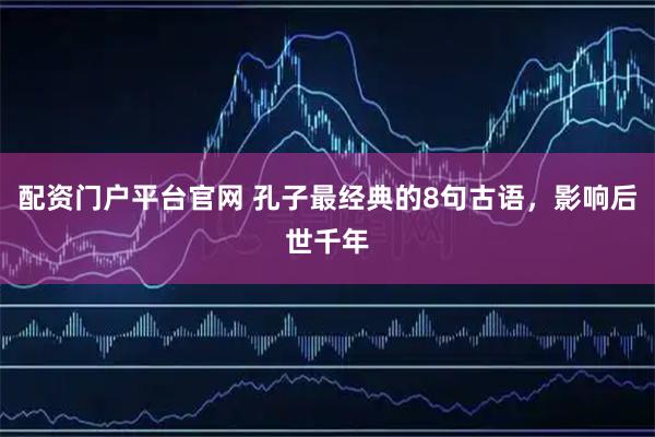 配资门户平台官网 孔子最经典的8句古语，影响后世千年
