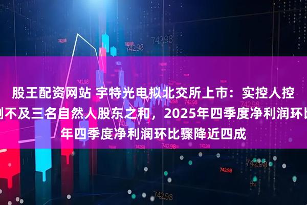 股王配资网站 宇特光电拟北交所上市：实控人控制表决权比例不及三名自然人股东之和，2025年四季度净利润环比骤降近四成