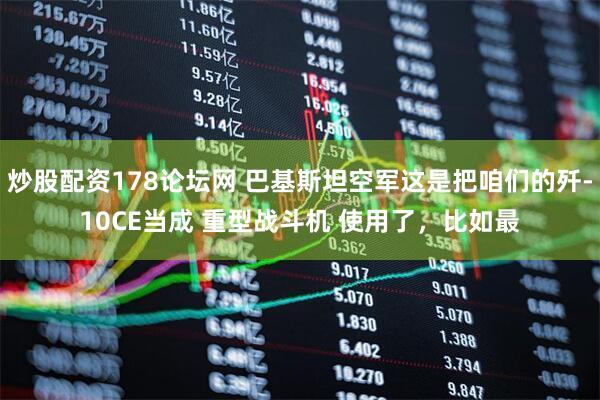 炒股配资178论坛网 巴基斯坦空军这是把咱们的歼-10CE当成 重型战斗机 使用了，比如最