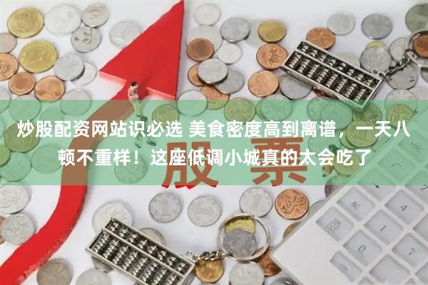 炒股配资网站识必选 美食密度高到离谱，一天八顿不重样！这座低调小城真的太会吃了