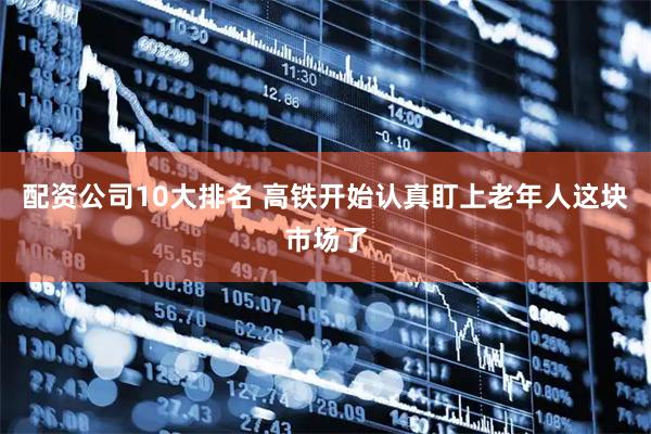 配资公司10大排名 高铁开始认真盯上老年人这块市场了