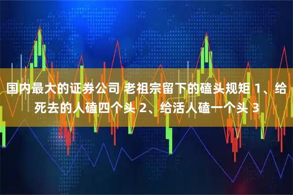 国内最大的证券公司 老祖宗留下的磕头规矩 1、给死去的人磕四个头 2、给活人磕一个头 3