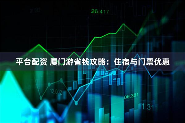 平台配资 厦门游省钱攻略：住宿与门票优惠