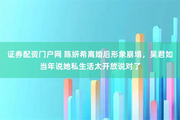 证券配资门户网 陈妍希离婚后形象崩塌，吴君如当年说她私生活太开放说对了