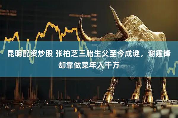 昆明配资炒股 张柏芝三胎生父至今成谜，谢霆锋却靠做菜年入千万