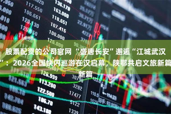 股票配资的公司官网 “盛唐长安”邂逅“江城武汉”：2026全国快闪巡游在汉启幕，陕鄂共启文旅新篇