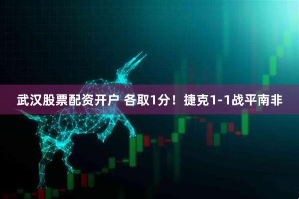 武汉股票配资开户 各取1分！捷克1-1战平南非