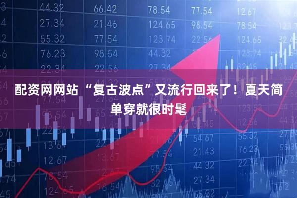 配资网网站 “复古波点”又流行回来了！夏天简单穿就很时髦