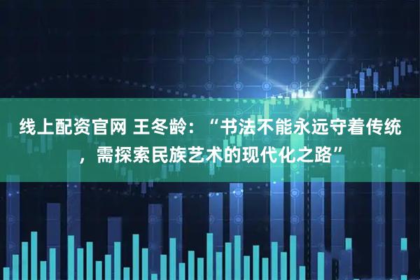线上配资官网 王冬龄：“书法不能永远守着传统，需探索民族艺术的现代化之路”