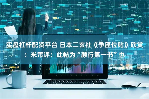 实盘杠杆配资平台 日本二玄社《争座位贴》欣赏：米芾评：此帖为“颜行第一书”也