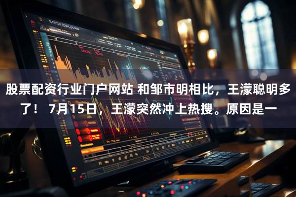 股票配资行业门户网站 和邹市明相比，王濛聪明多了！ 7月15日，王濛突然冲上热搜。原因是一