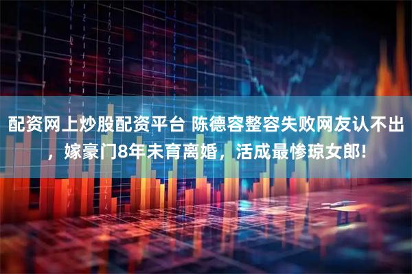 配资网上炒股配资平台 陈德容整容失败网友认不出，嫁豪门8年未育离婚，活成最惨琼女郎!