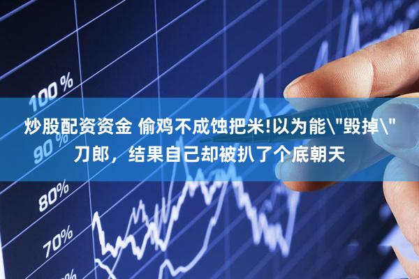 炒股配资资金 偷鸡不成蚀把米!以为能＂毁掉＂刀郎，结果自己却被扒了个底朝天