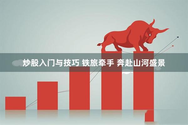 炒股入门与技巧 铁旅牵手 奔赴山河盛景