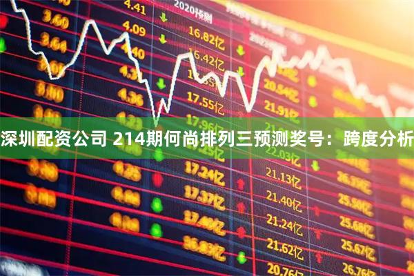 深圳配资公司 214期何尚排列三预测奖号：跨度分析