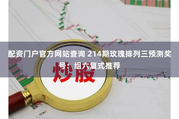 配资门户官方网站查询 214期玫瑰排列三预测奖号：组六复式推荐